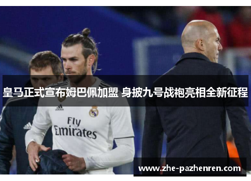 皇马正式宣布姆巴佩加盟 身披九号战袍亮相全新征程 皇马正式宣布姆巴佩加盟 身披九号战袍亮相全新征程