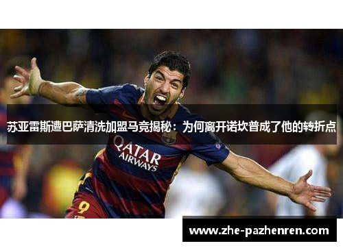 苏亚雷斯遭巴萨清洗加盟马竞揭秘:为何离开诺坎普成了他的转折点 苏亚雷斯遭巴萨清洗加盟马竞揭秘:为何离开诺坎普成了他的转折点