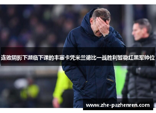 连败阴影下濒临下课的丰塞卡凭米兰德比一战胜利暂稳红黑军帅位