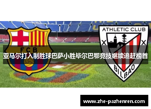 亚马尔打入制胜球巴萨小胜毕尔巴鄂竞技继续追赶榜首